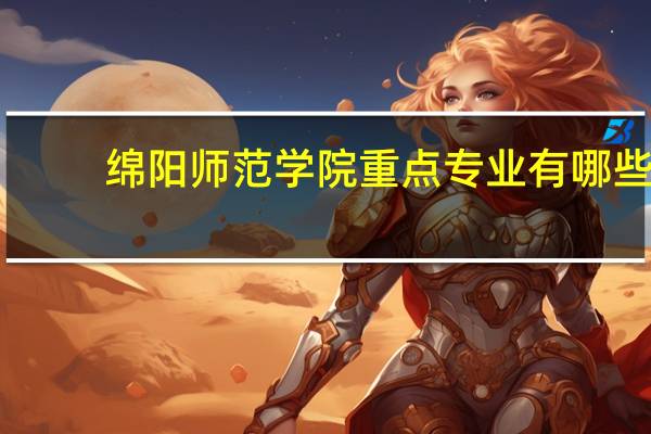 绵阳师范学院重点专业有哪些