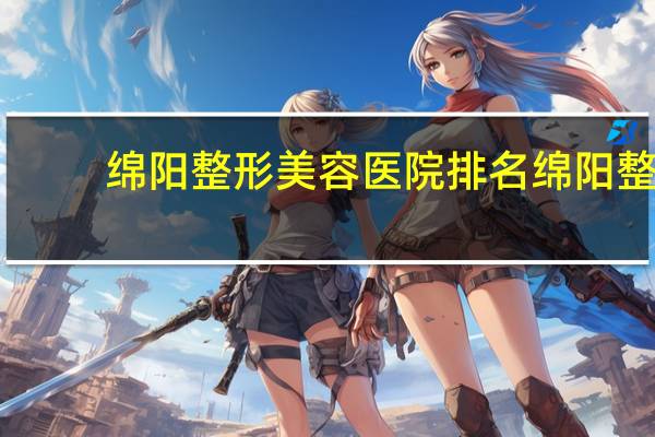 绵阳整形美容医院排名 绵阳整形医院哪里最好
