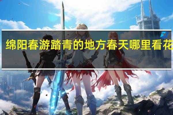 绵阳春游踏青的地方春天哪里看花最好