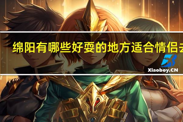 绵阳有哪些好耍的地方 适合情侣去的