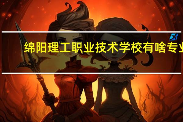 绵阳理工职业技术学校有啥专业