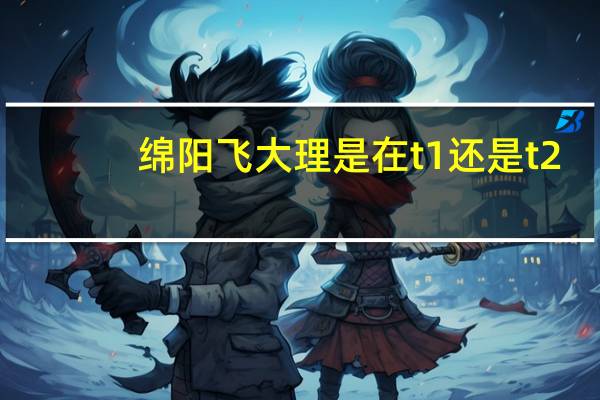 绵阳飞大理是在t1还是t2