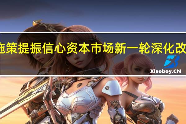 综合施策提振信心 资本市场新一轮深化改革拉开帷幕