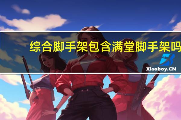 综合脚手架包含满堂脚手架吗（综合脚手架）