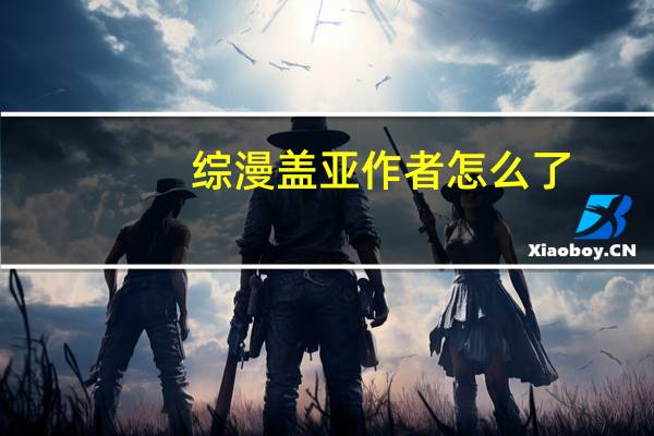综漫盖亚作者怎么了（综漫盖亚）