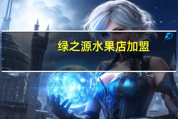 绿之源水果店加盟(绿之源加盟费是多少 小本投资项目)