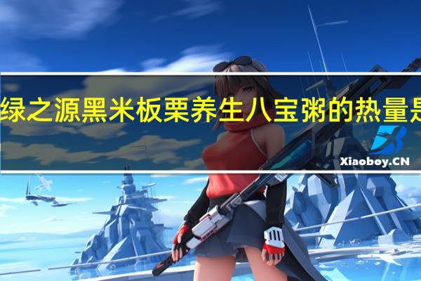 绿之源 黑米板栗养生八宝粥的热量是多少