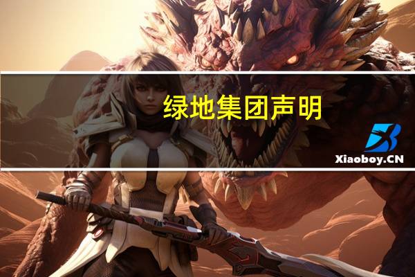 绿地集团声明：有自媒体捏造公司不实信息进行“钓鱼诈骗”已向公安机关报警