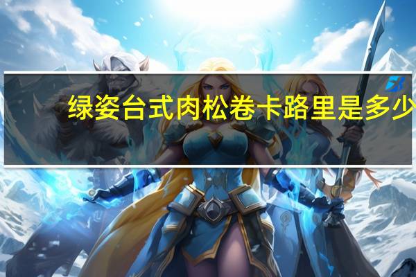 绿姿 台式肉松卷卡路里是多少