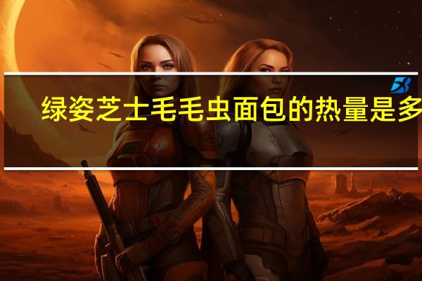 绿姿芝士毛毛虫面包的热量是多少