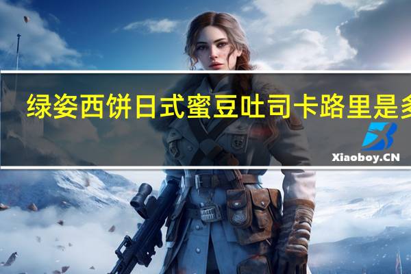 绿姿西饼 日式蜜豆吐司卡路里是多少