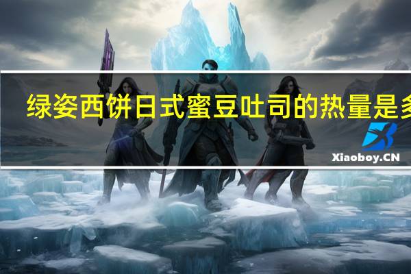 绿姿西饼 日式蜜豆吐司的热量是多少