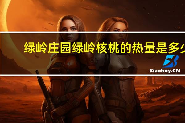 绿岭庄园 绿岭核桃的热量是多少