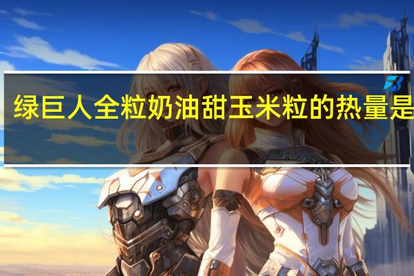 绿巨人 全粒奶油甜玉米粒的热量是多少