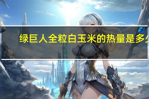 绿巨人 全粒白玉米的热量是多少