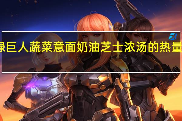 绿巨人 蔬菜意面奶油芝士浓汤的热量是多少