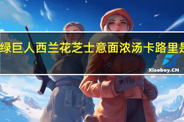 绿巨人 西兰花芝士意面浓汤卡路里是多少