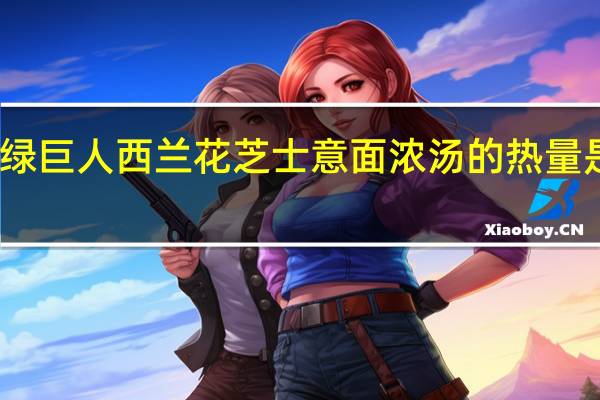绿巨人 西兰花芝士意面浓汤的热量是多少