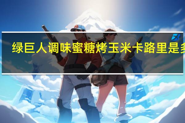 绿巨人 调味蜜糖烤玉米卡路里是多少