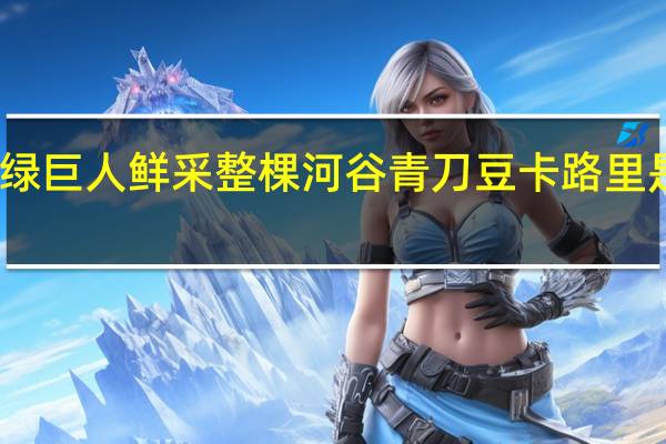 绿巨人 鲜采整棵河谷青刀豆卡路里是多少