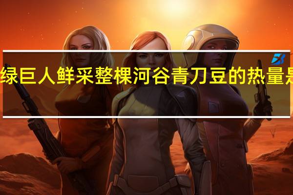 绿巨人 鲜采整棵河谷青刀豆的热量是多少
