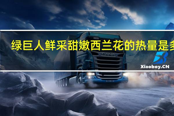 绿巨人 鲜采甜嫩西兰花的热量是多少