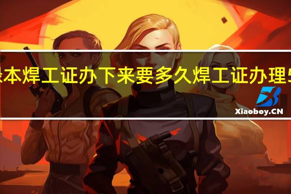 绿本焊工证办下来要多久 焊工证办理5天拿证