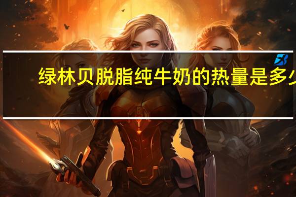 绿林贝 脱脂纯牛奶的热量是多少