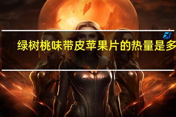 绿树 桃味带皮苹果片的热量是多少