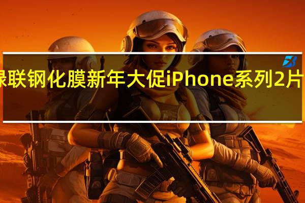 绿联钢化膜新年大促iPhone系列2片售价15.8元起