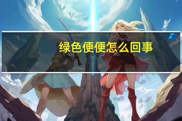 绿色便便怎么回事（大便是绿色的是怎么回事）