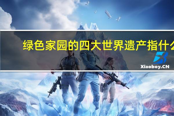 绿色家园的四大世界遗产指什么