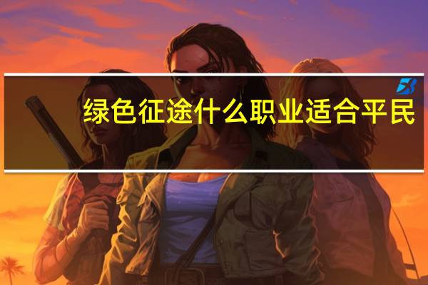 绿色征途什么职业适合平民（绿色征途什么职业好）