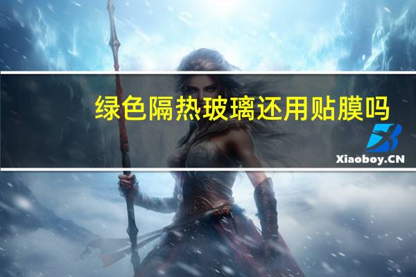 绿色隔热玻璃还用贴膜吗（绿色隔热玻璃）