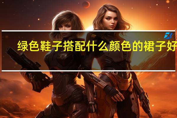 绿色鞋子搭配什么颜色的裙子好看