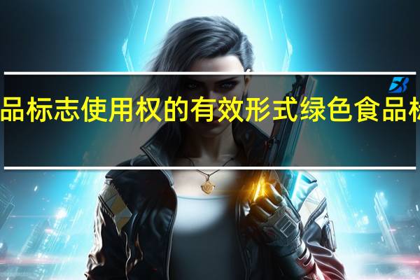 绿色食品标志使用权的有效形式 绿色食品标志管理办法