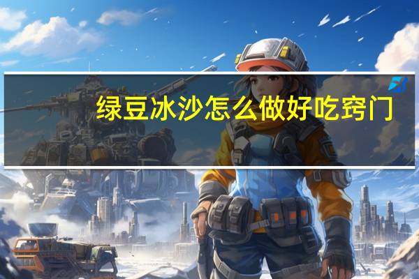 绿豆冰沙怎么做好吃窍门（绿豆冰沙的制作方法）