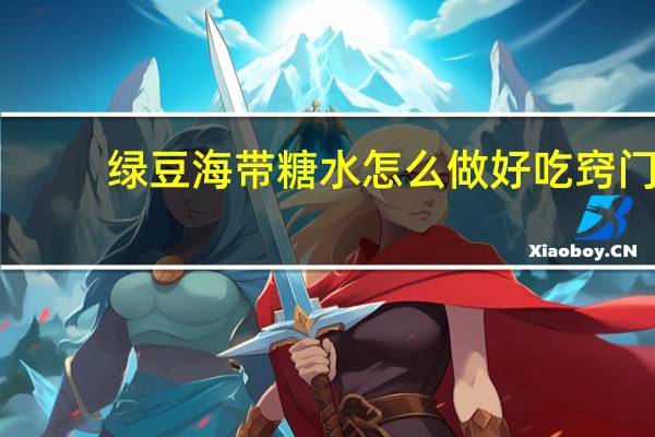 绿豆海带糖水怎么做好吃窍门（绿豆海带糖水的做法）