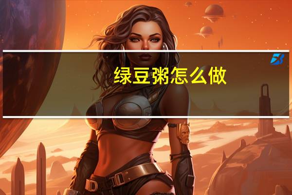绿豆粥怎么做：绿豆粥具有清热解毒