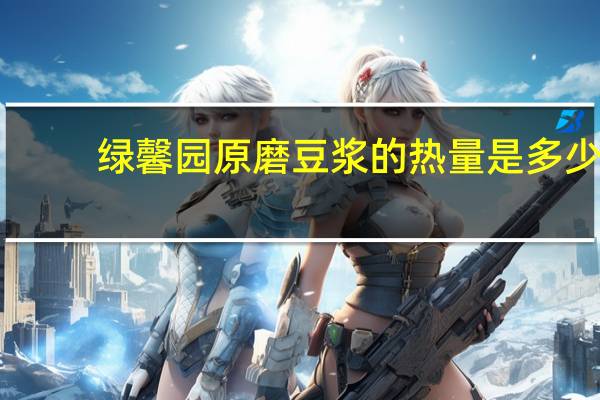 绿馨园 原磨豆浆的热量是多少