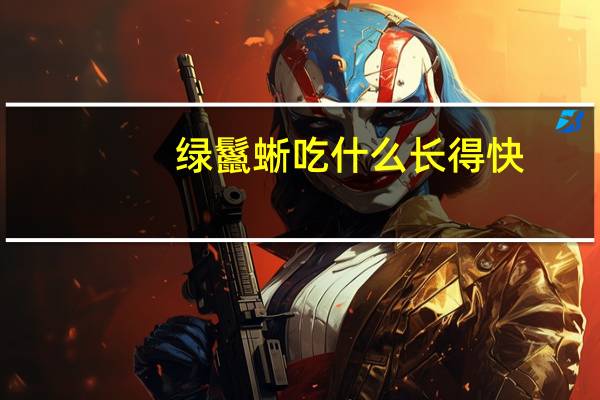 绿鬣蜥吃什么长得快（绿鬣蜥吃什么）