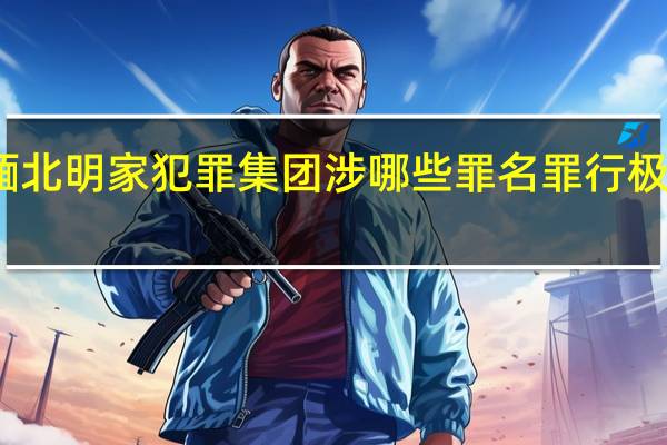 缅北明家犯罪集团涉哪些罪名 罪行极其严重