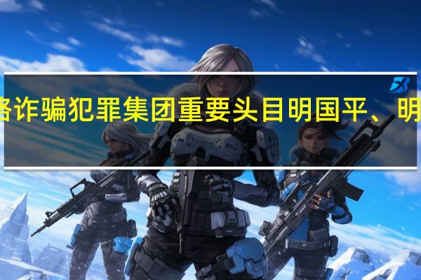 缅北果敢自治区电信网络诈骗犯罪集团重要头目明国平、明菊兰、明珍珍被成功缉拿归案