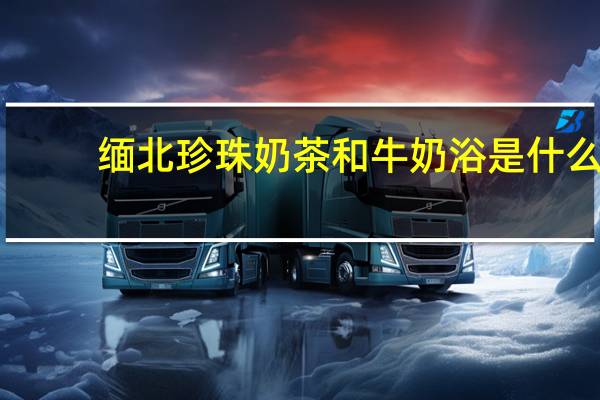 缅北珍珠奶茶和牛奶浴是什么