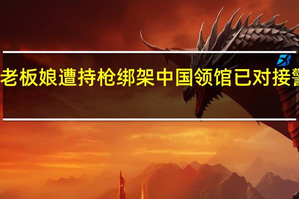 缅甸一超市中国籍老板娘遭持枪绑架中国领馆已对接警方处置 到底什么情况呢