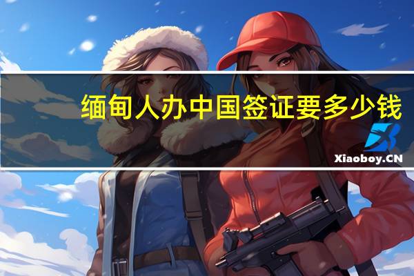 缅甸人办中国签证要多少钱