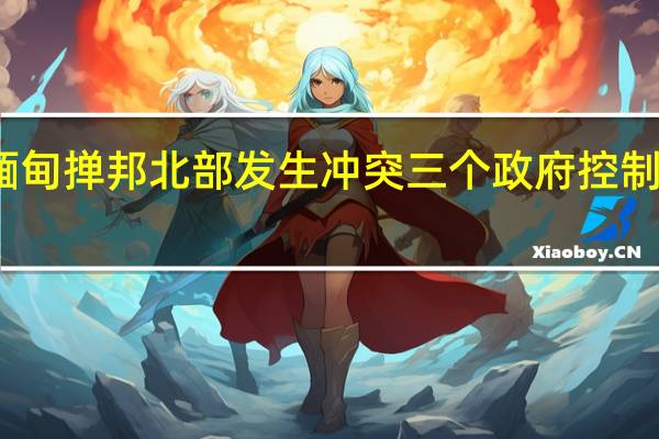 缅甸掸邦北部发生冲突 三个政府控制区失守 