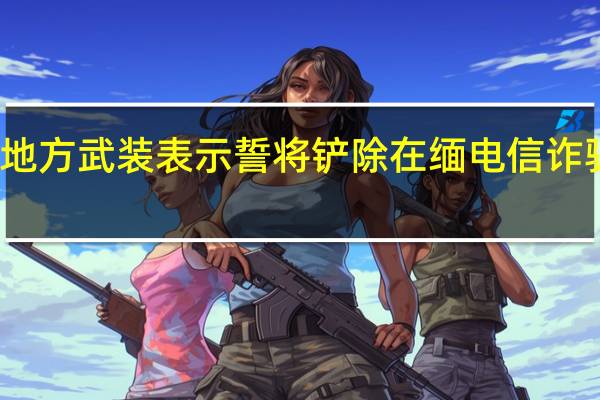 缅甸有关地方武装表示誓将铲除在缅电信诈骗中心 中方回应