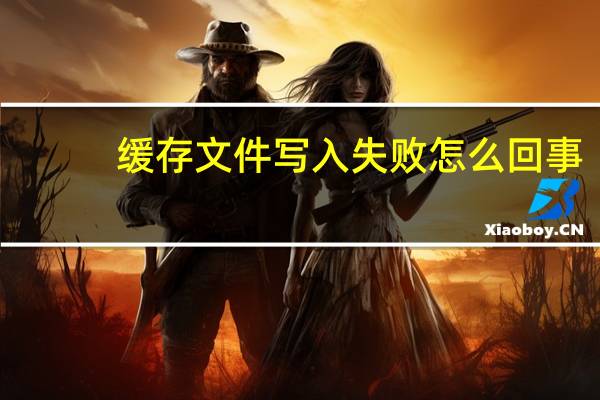 缓存文件写入失败怎么回事（缓存文件写入失败）