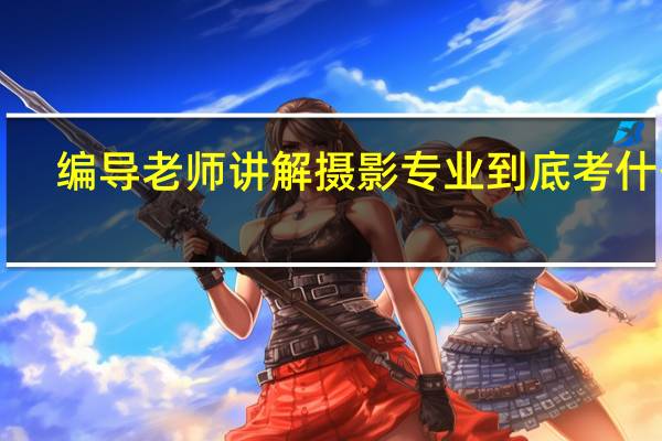 编导老师讲解摄影专业到底考什么!